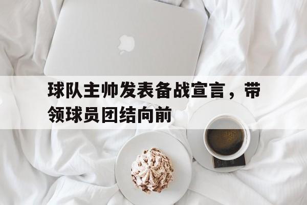 球队主帅发表备战宣言，带领球员团结向前的简单介绍