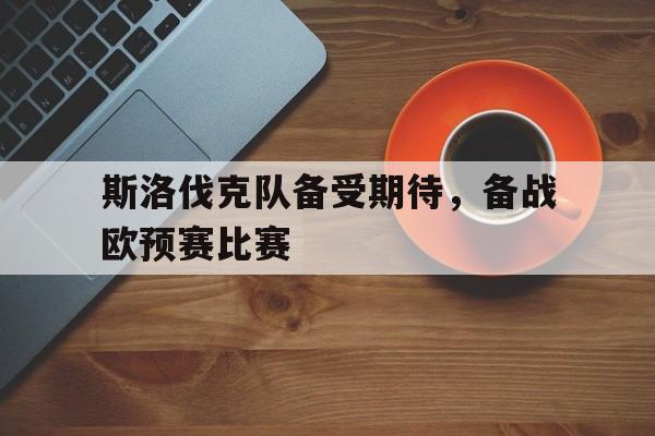 包含斯洛伐克队备受期待，备战欧预赛比赛的词条