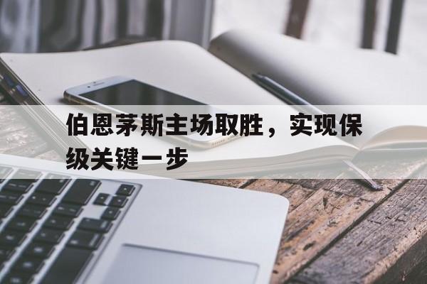 伯恩茅斯主场取胜，实现保级关键一步的简单介绍